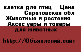 клетка для птиц. › Цена ­ 2 500 - Саратовская обл. Животные и растения » Аксесcуары и товары для животных   